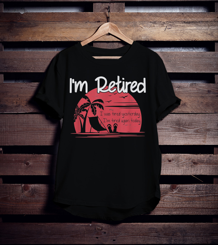 I'm Retired I Was Tired Yesterday I'm Tired Again Today T-Shirt