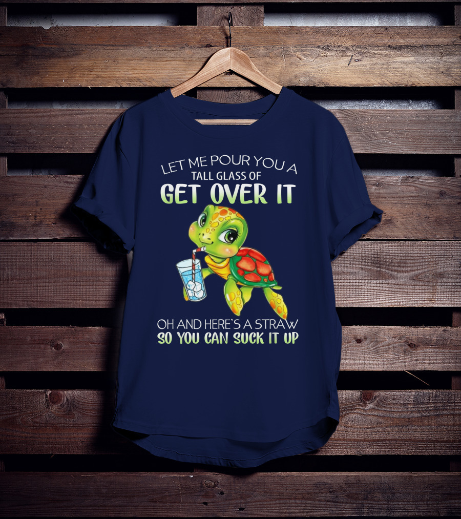 Let Me Pour You A Tall Glass Of Get Over It Turtle Oh And Here’s A Straw So You Can Suck It Up T-Shirt