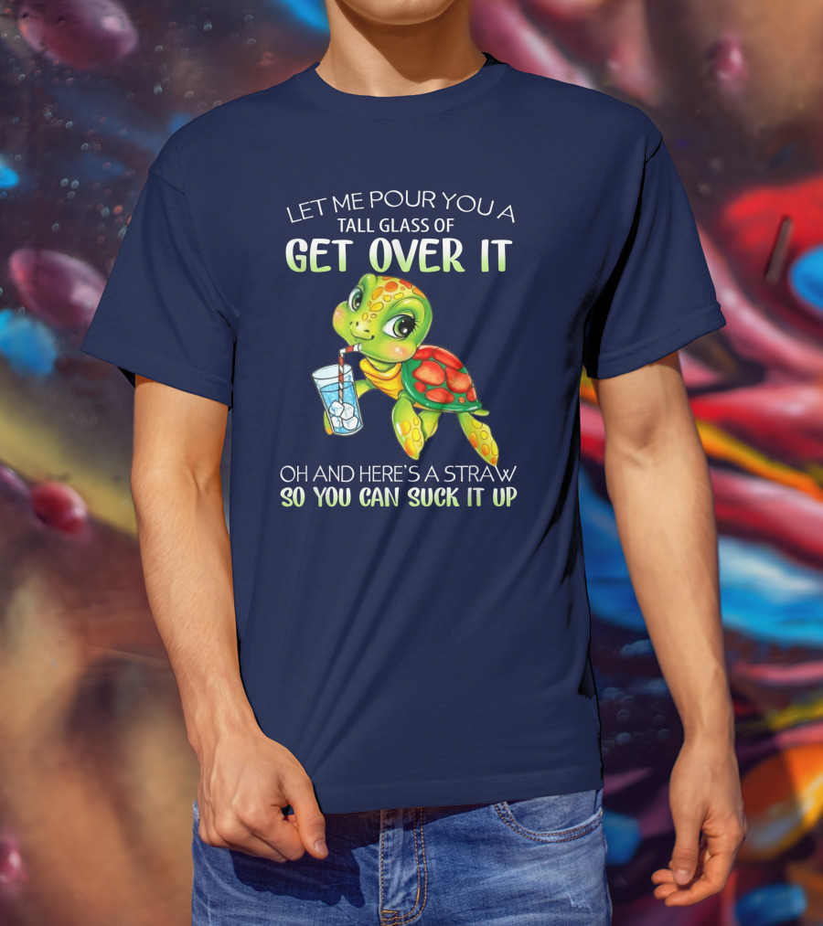 Let Me Pour You A Tall Glass Of Get Over It Turtle Oh And Here’s A Straw So You Can Suck It Up T-Shirt
