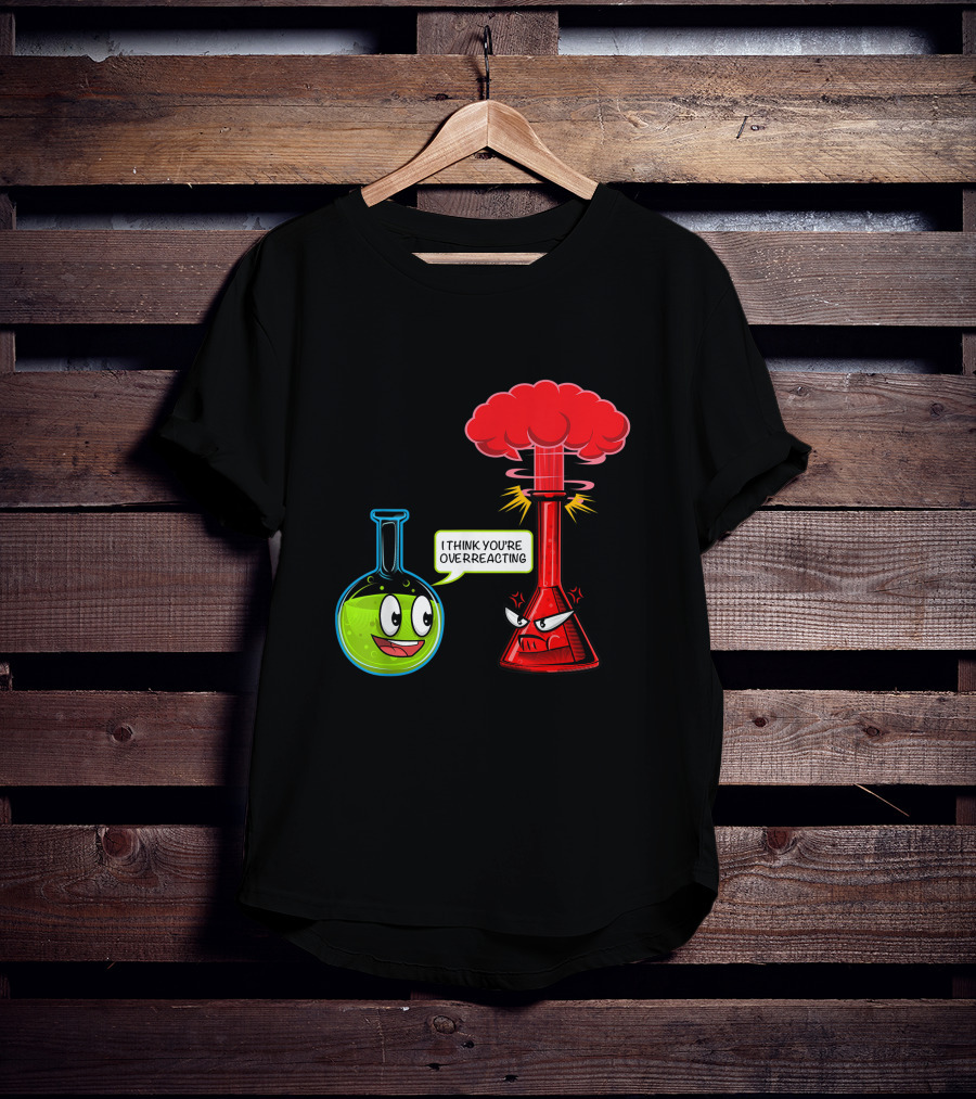I Think You're Overreacting Chemical Reaction Chemistry Science T-Shirt