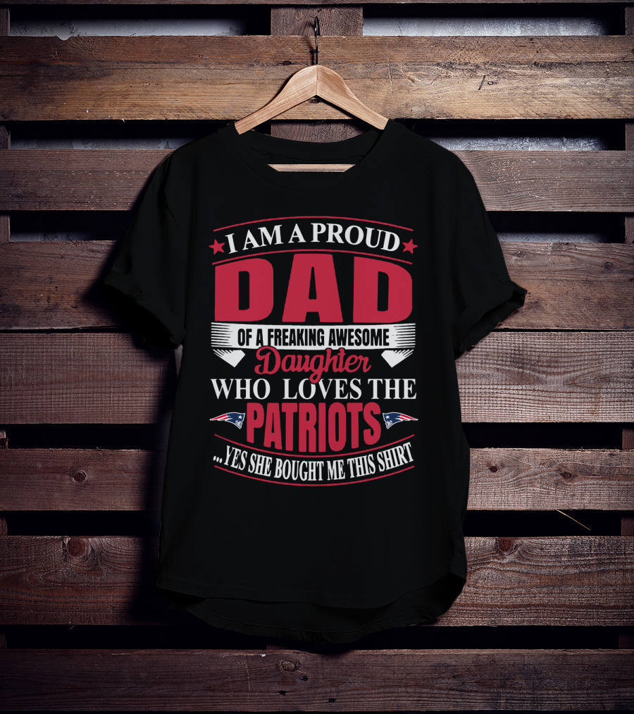I Am A Proud Dad Of A Freaking Awesome Daughter Who Loves The Patriots Yes She Bought Me This T-Shirt