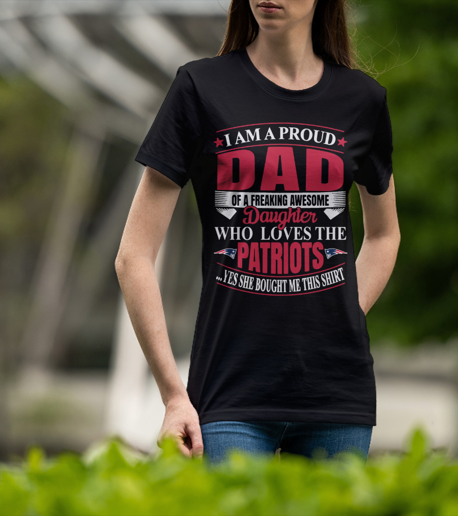 I Am A Proud Dad Of A Freaking Awesome Daughter Who Loves The Patriots Yes She Bought Me This T-Shirt