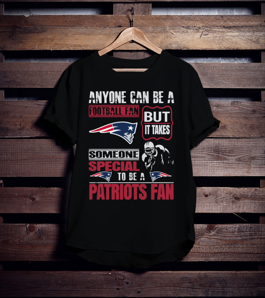 Anyone Can Be A New England Football Fan But It Takes Someone Special To Be A Patriots Fan T-Shirt