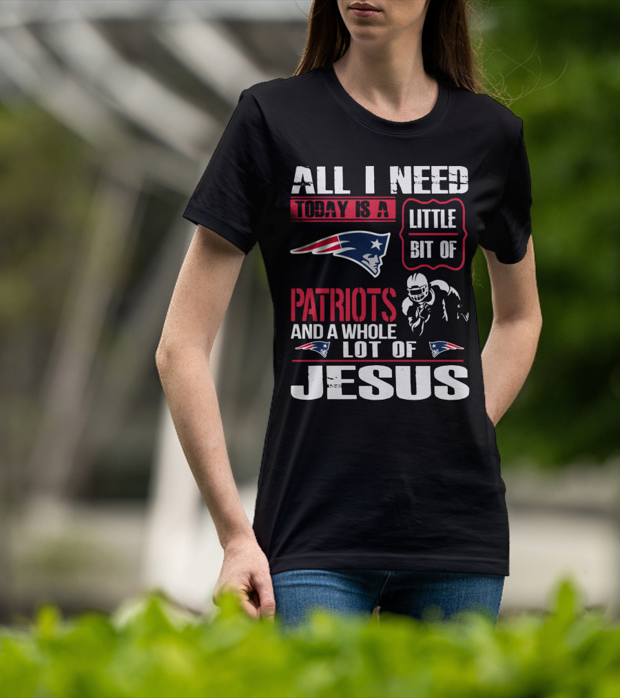 All I Need Today Is A Little Bit Of New England Patriots And A Whole Lot Of Jesus T-Shirt