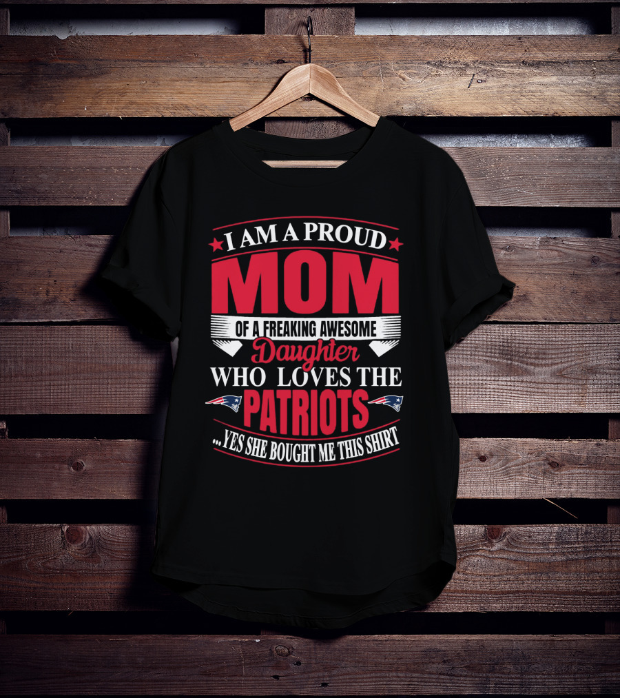 I Am A Proud Mom Of A Freaking Awesome Daughter Who Loves The Patriots Yes She Bought Me This T-Shirt