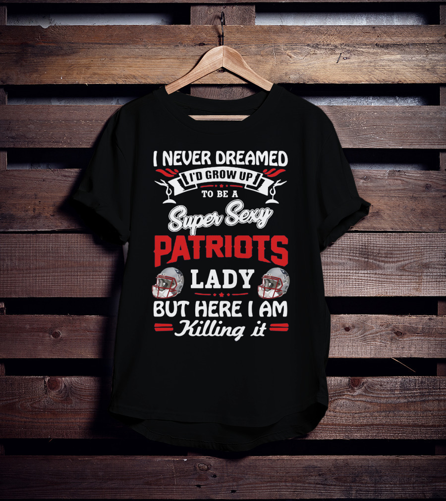 I Never Dreamed I'd Grow Up To Be A Super Sexy Patriots Lady But Here I Am Killing It T-Shirt