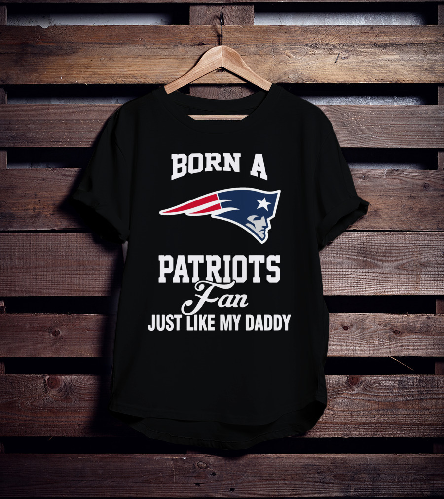 Born A New England Patriots Fan Just Like My Daddy T-Shirt