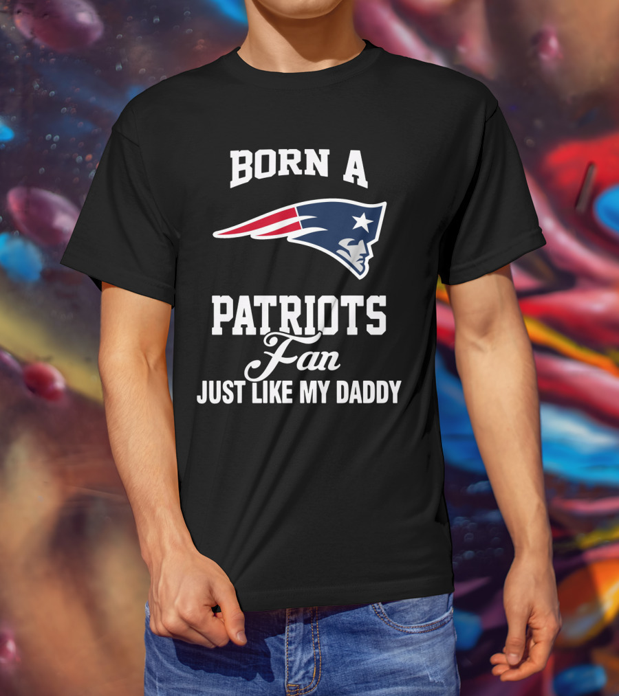 Born A New England Patriots Fan Just Like My Daddy T-Shirt