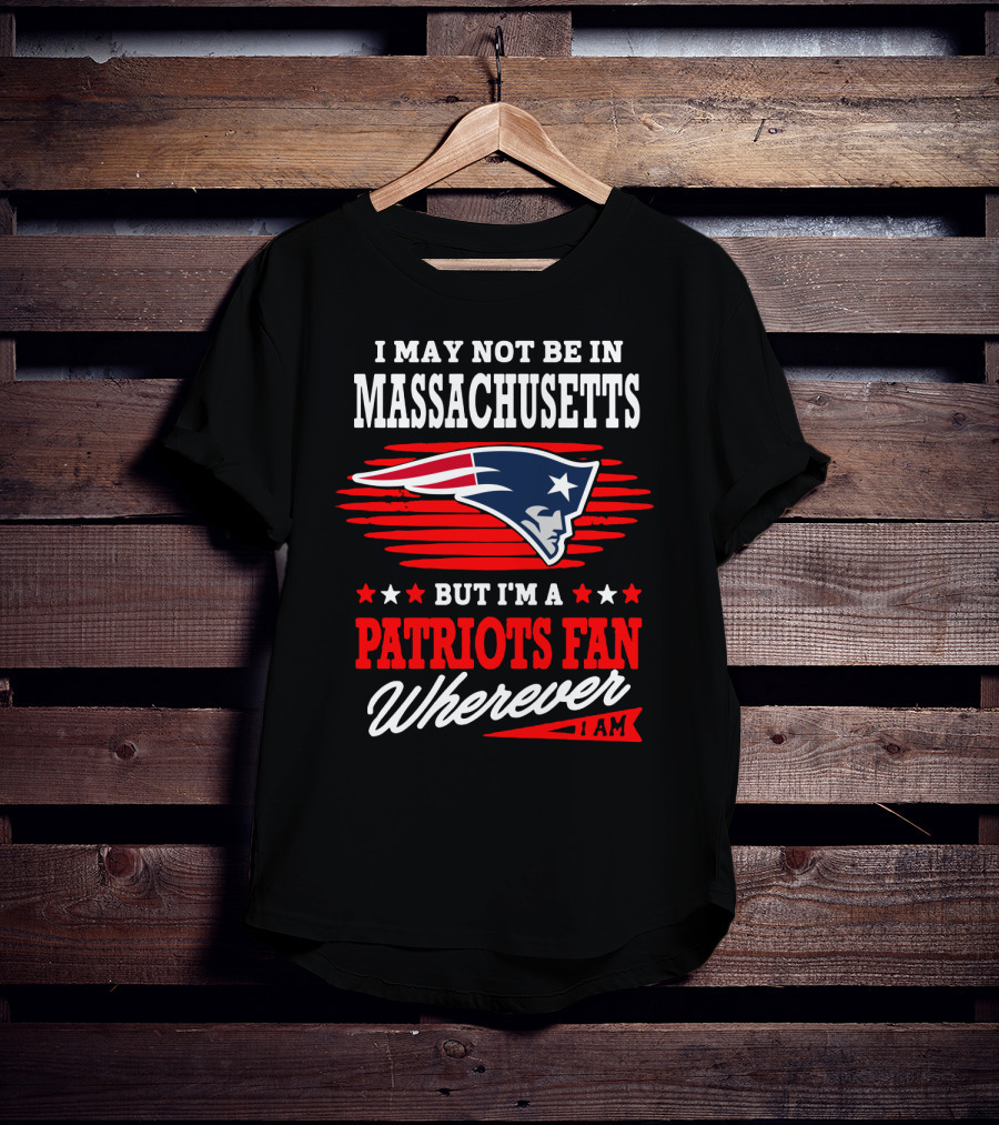 I May Not Be In Massachusetts But I'm A Patriots Fan Wherever I Am T-Shirt