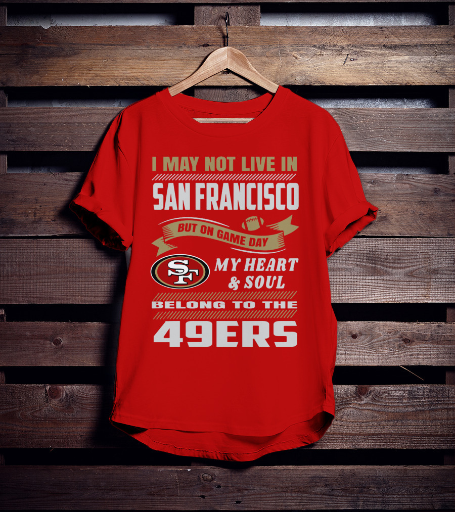 I May Not Live In San Francisco But On Game Day My Heart And Soul Belong To The 49ers T-Shirt