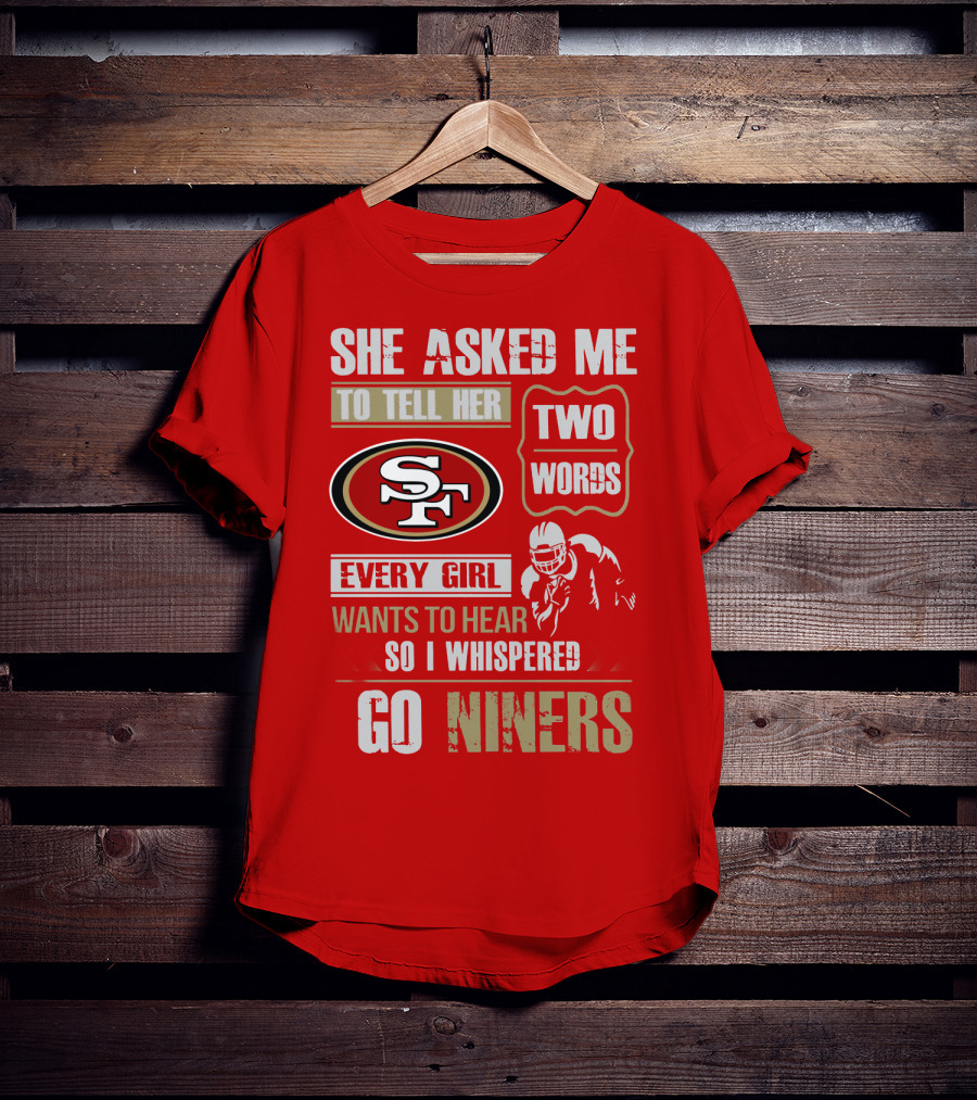 She Asked Me To Tell Her Two Words Every Girl Wants To Hear So I Whispered Go Niners San Francisco 49ers T-Shirt