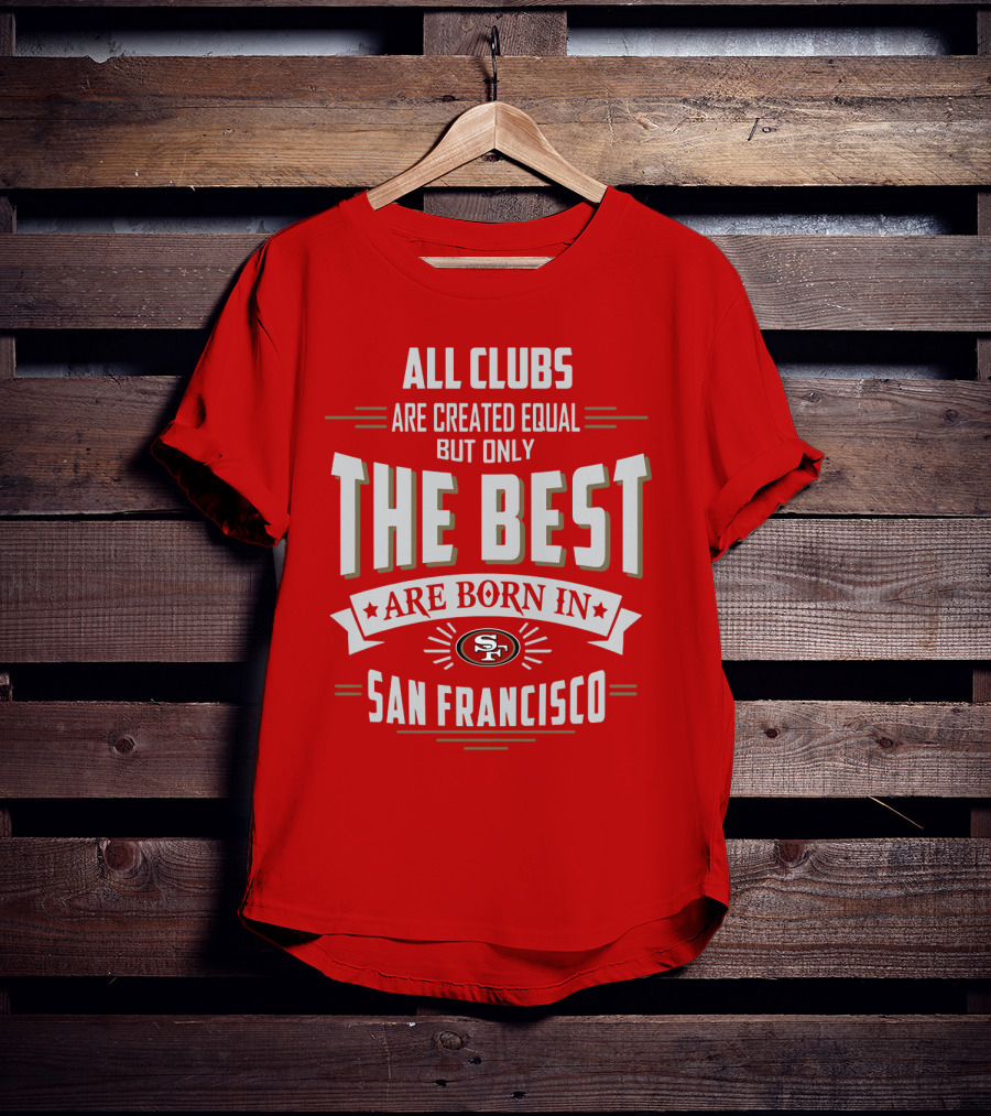 All Clubs Are Created Equal But Only The Best Are Born In San Francisco 49ers T-Shirt