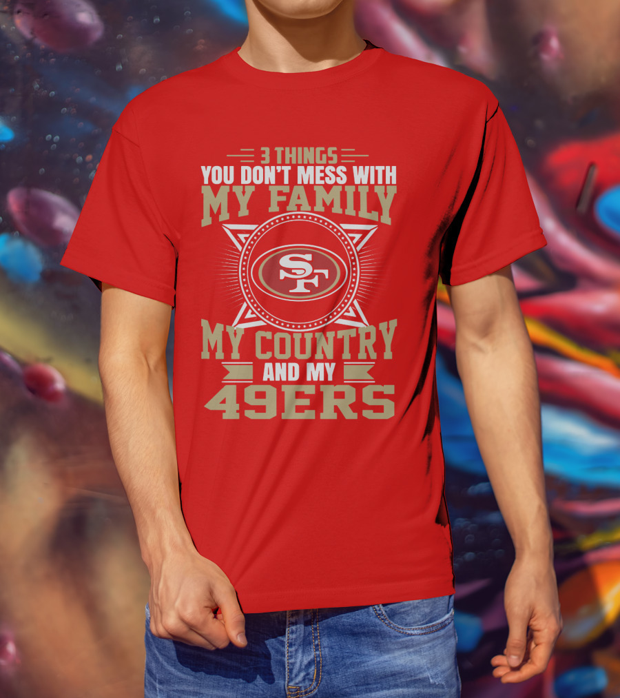 Things You Don't Mess With My Family My Country And My 49ers T-Shirt