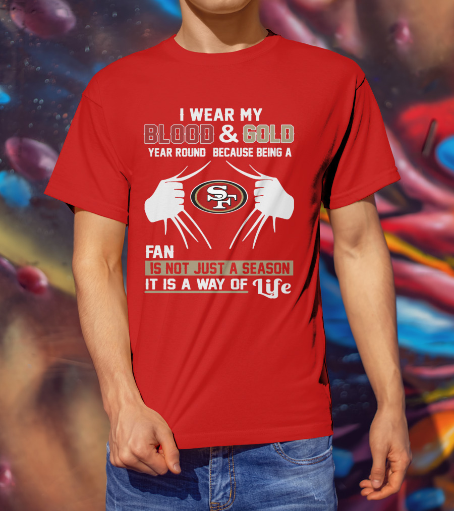 I Wear My Blood & Gold Year Round Because Being A San Francisco 49ers Fan Is Not Just A Season It Is A Way Of Life T-Shirt