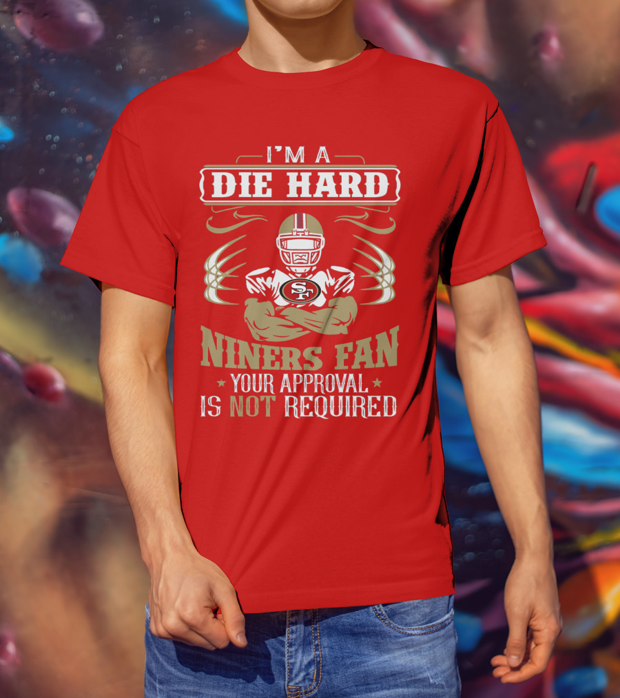 I'm A Die Hard Niners Fan Your Approval Is Not Required San Francisco 49ers T-Shirt