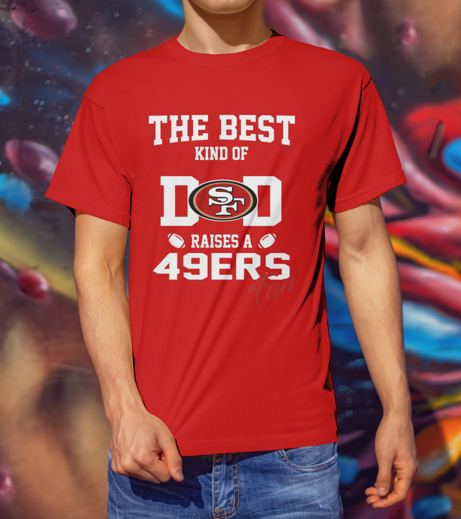 The Best Kind Of Dad Raises A 49ers Fan San Francisco 49ers Football T-Shirt