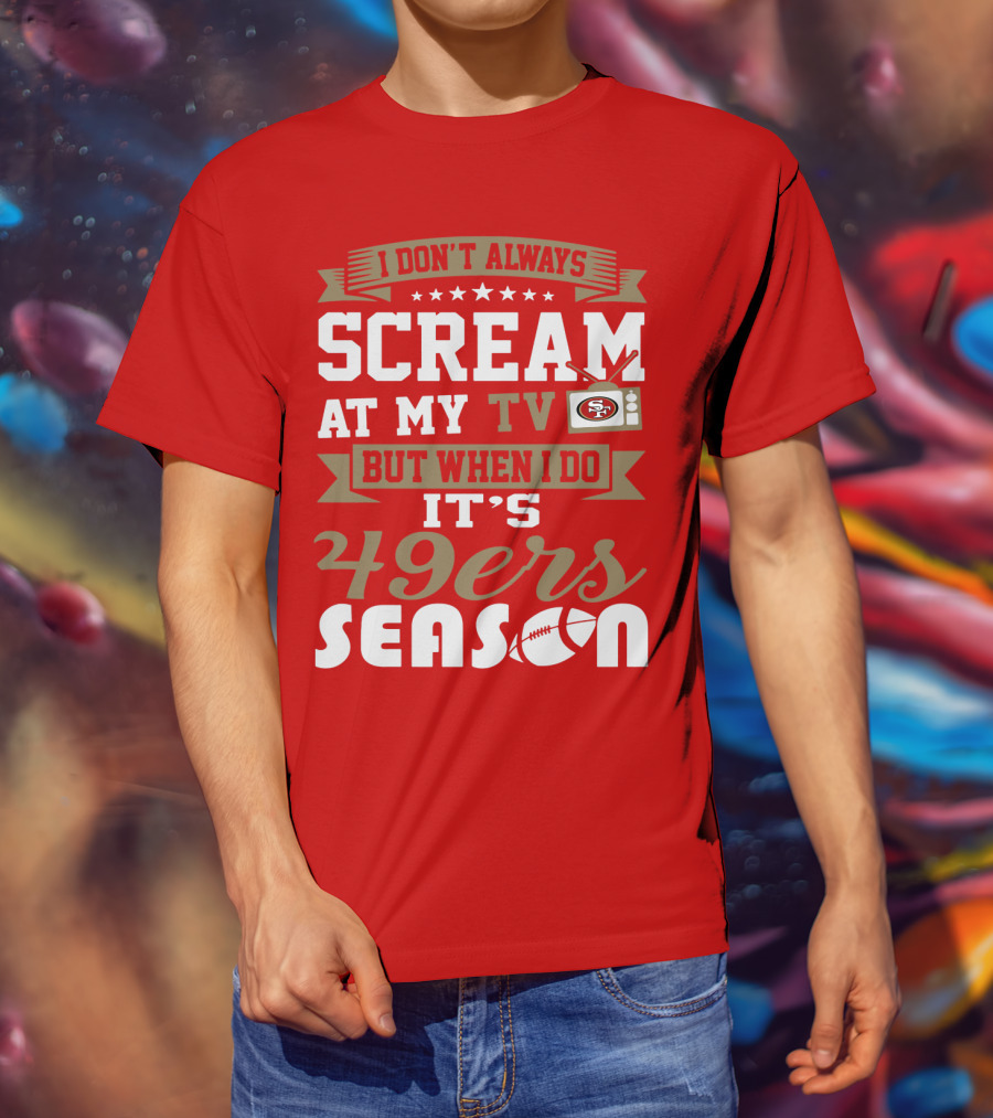 I Don't Always Scream At My Tv But When I Do It's 49ers Season T-Shirt