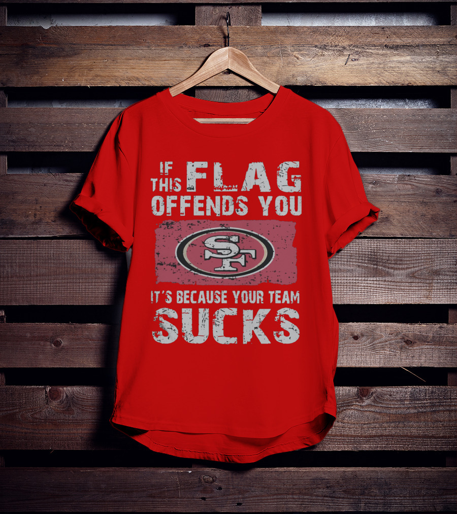 If This Flag Offends You It's Because Your Team Sucks San Francisco 49ers T-Shirt