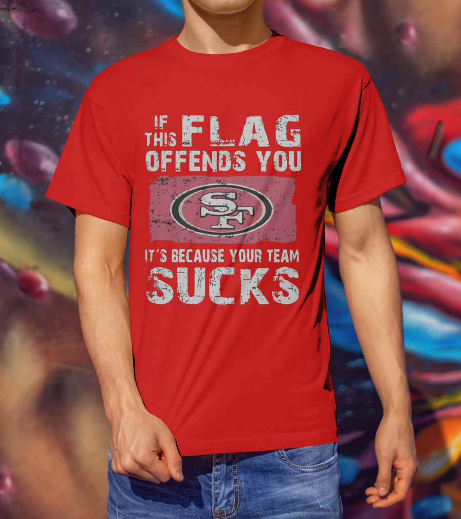 If This Flag Offends You It's Because Your Team Sucks San Francisco 49ers T-Shirt
