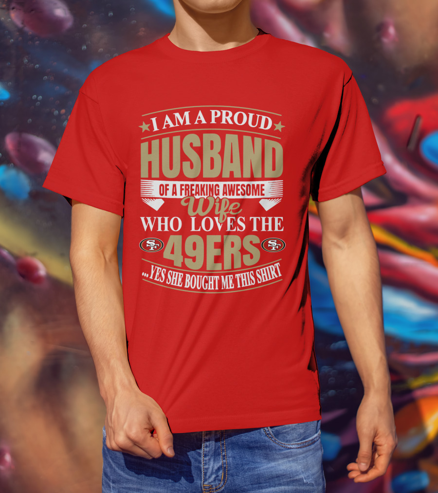 I Am A Proud Husband Of A Freaking Awesome Wife Who Loves The 49ers Yes She Bought Me This T-Shirt