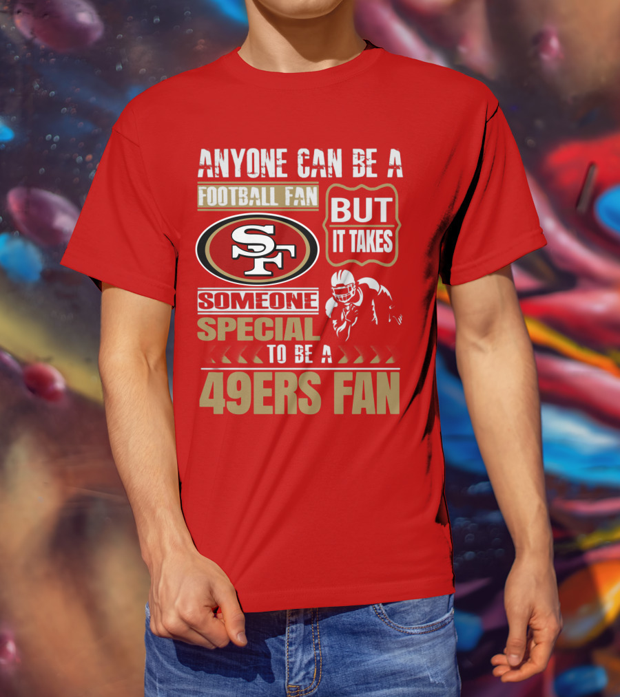 San Francisco 49ers Anyone Can Be A Football Fan But It Takes Someone Special To Be A 49ers Fan T-Shirt