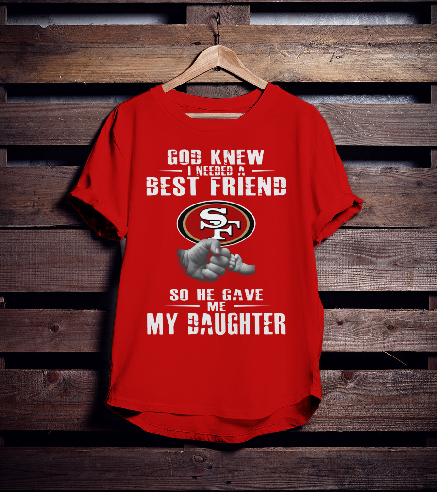 God Knew I Needed A Best Friend San Francisco 49ers So He Gave Me My Daughter T-Shirt