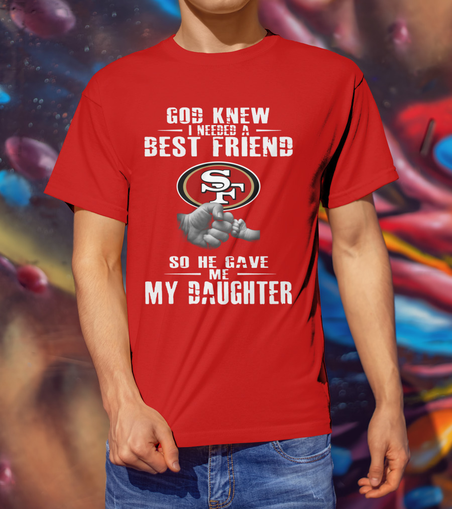 God Knew I Needed A Best Friend San Francisco 49ers So He Gave Me My Daughter T-Shirt