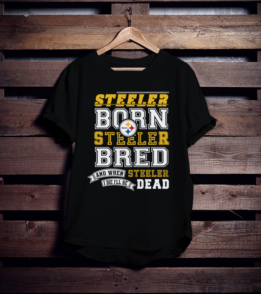 Steeler Born Steeler Bred When I Die I'll Be Dead Pittsburgh Steelers T-Shirt