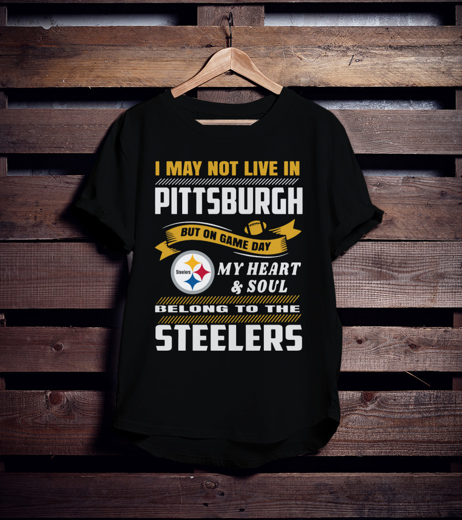 I May Not Live In Pittsburgh But On Game Day My Heart And Soul Belong To The Steelers T-Shirt
