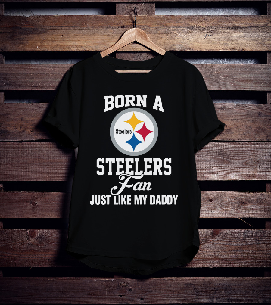 Born A Pittsburgh Steelers Fan Just Like My Daddy T-Shirt