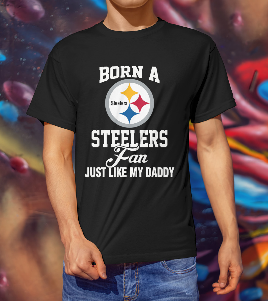 Born A Pittsburgh Steelers Fan Just Like My Daddy T-Shirt