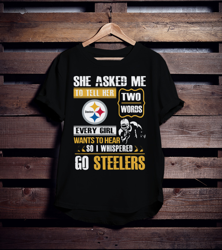 She Asked Me To Tell Her Two Words Every Girl Wants To Hear So I Whispered Go Steelers T-Shirt
