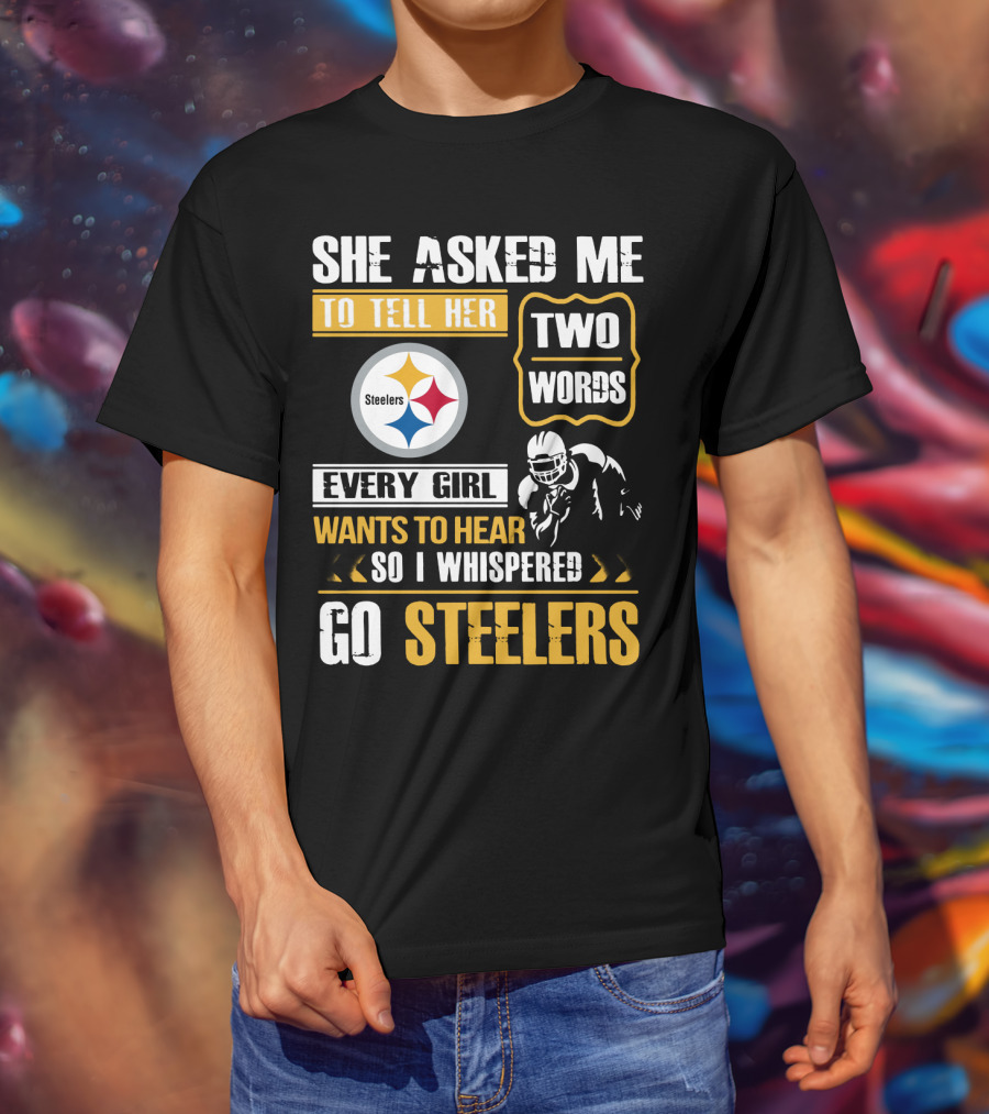 She Asked Me To Tell Her Two Words Every Girl Wants To Hear So I Whispered Go Steelers T-Shirt