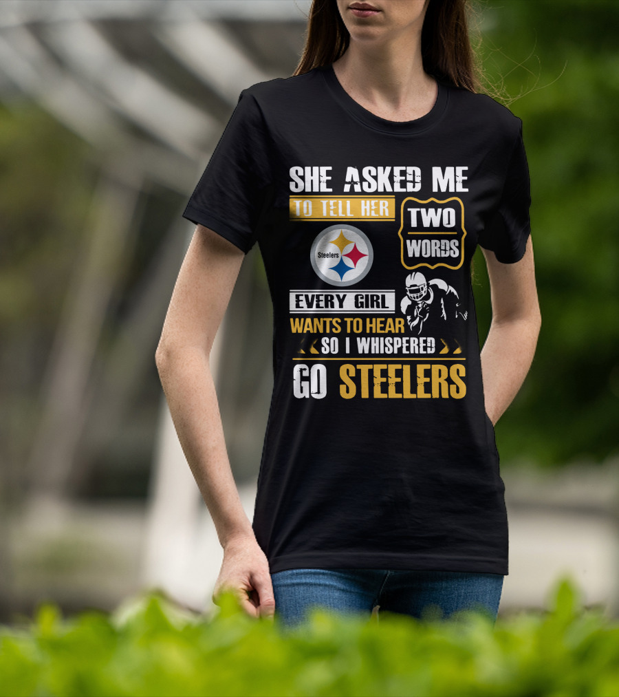 She Asked Me To Tell Her Two Words Every Girl Wants To Hear So I Whispered Go Steelers T-Shirt