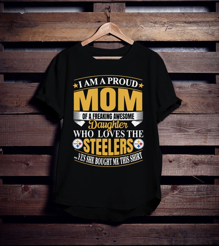 Pittsburgh Steelers Proud Mom Of A Freaking Awesome Daughter Who Loves The Steelers Yes She Bought Me This T-Shirt
