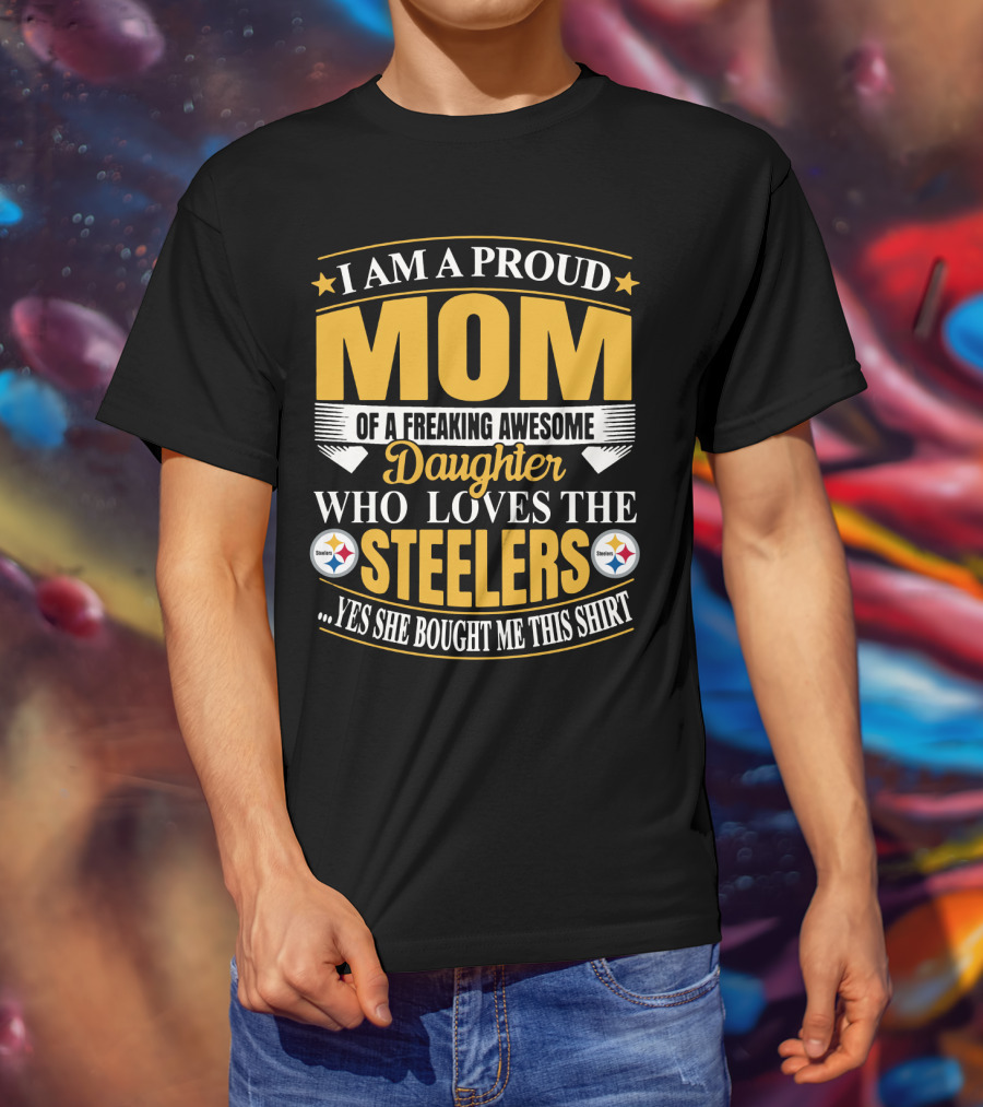 Pittsburgh Steelers Proud Mom Of A Freaking Awesome Daughter Who Loves The Steelers Yes She Bought Me This T-Shirt