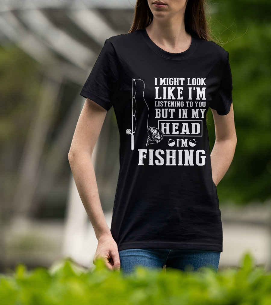 I Might Look Like I'm Listening To You But In My Head I'm Fishing Rod And Fish T-Shirt