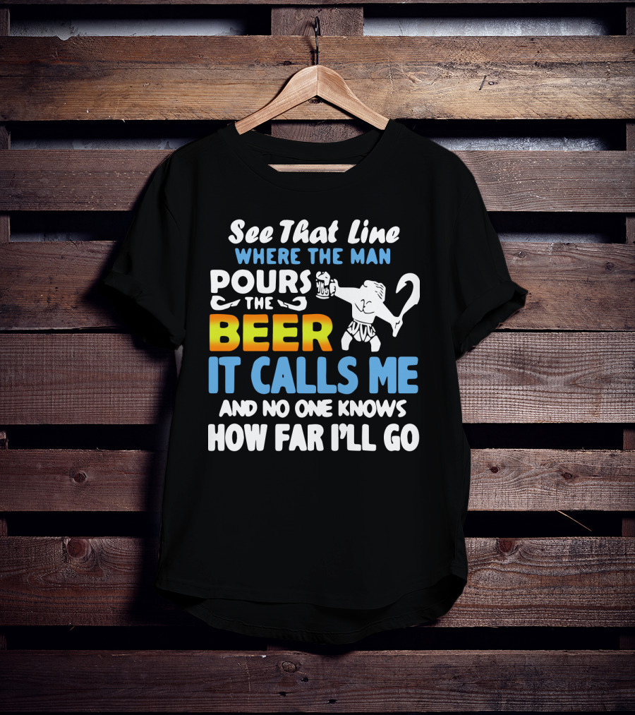 See That Line Where The Man Pours The Beer It Calls Me And No One Knows How Far I'll Go T-Shirt