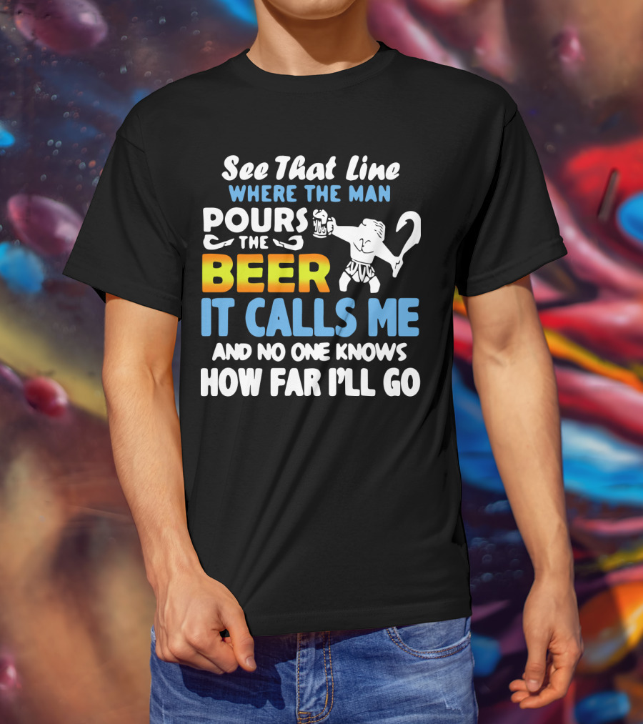 See That Line Where The Man Pours The Beer It Calls Me And No One Knows How Far I'll Go T-Shirt