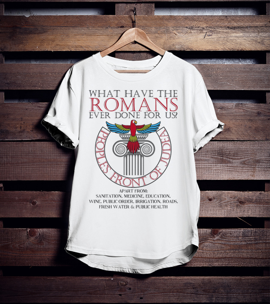 What Have The Romans Ever Done For Us Peoples Front Of Judea Apart From Sanitation Medicine Education Wine Public Order Irrigation Roads Fresh Water Public Health T-Shirt