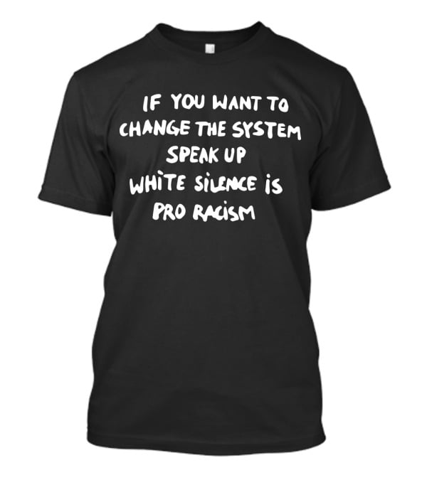 If You Want To Change The System Speak Up White Silence Is Pro Racism T-Shirt