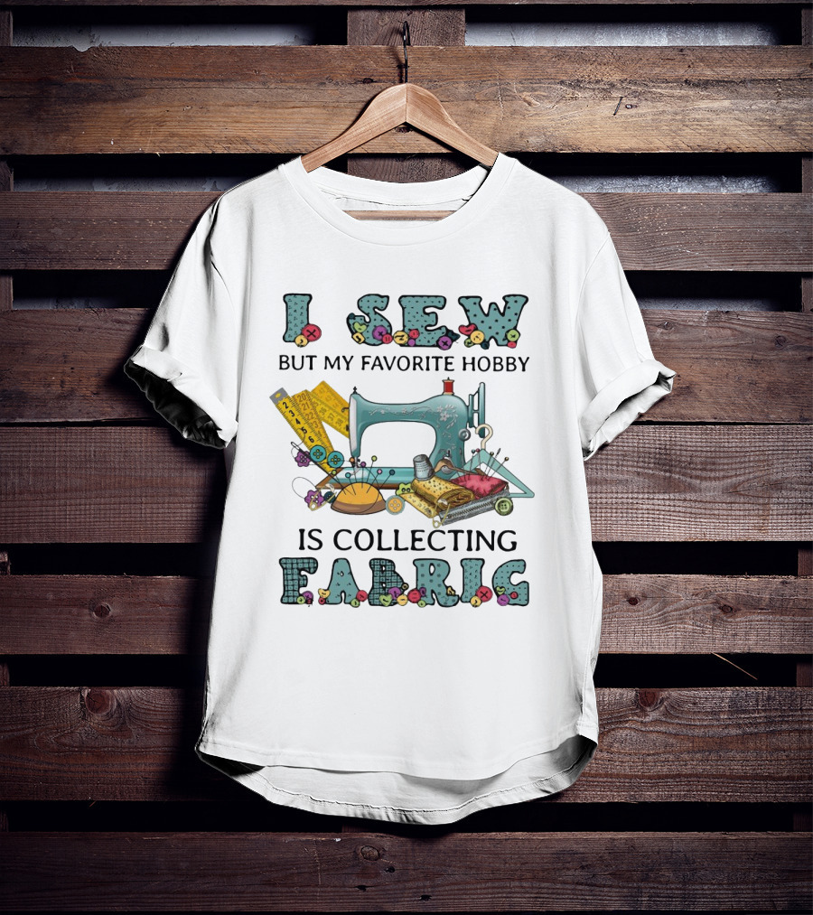 I Sew But My Favorite Hobby Is Collecting Fabric Sewing Machine Buttons Rulers Threads Needles T-Shirt