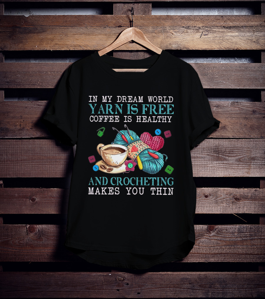 In My Dream World Yarn Is Free Coffee Is Healthy Crocheting Makes You Thin Cup Of Coffee And Yarn With Crochet Accessories T-Shirt