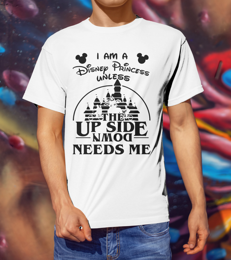 I Am A Disney Princess Unless The Upside Down Needs Me T-Shirt