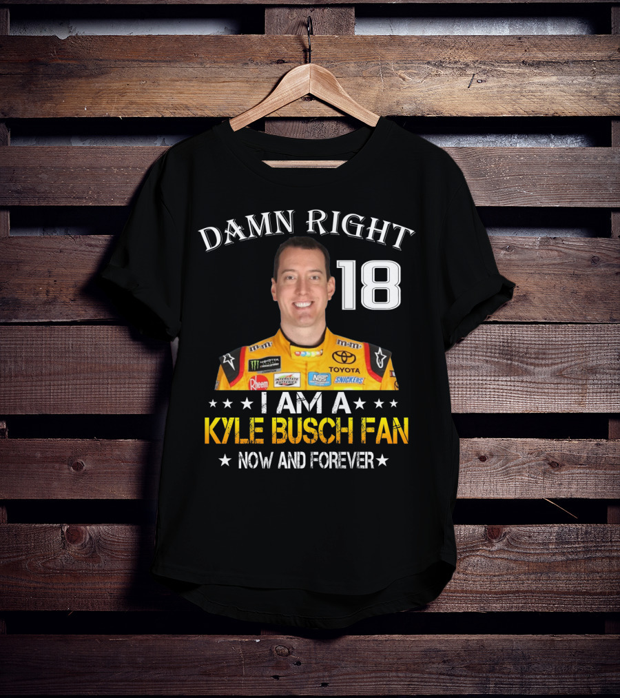 Damn Right 18 I Am A Kyle Busch Fan Now And Forever T-Shirt
