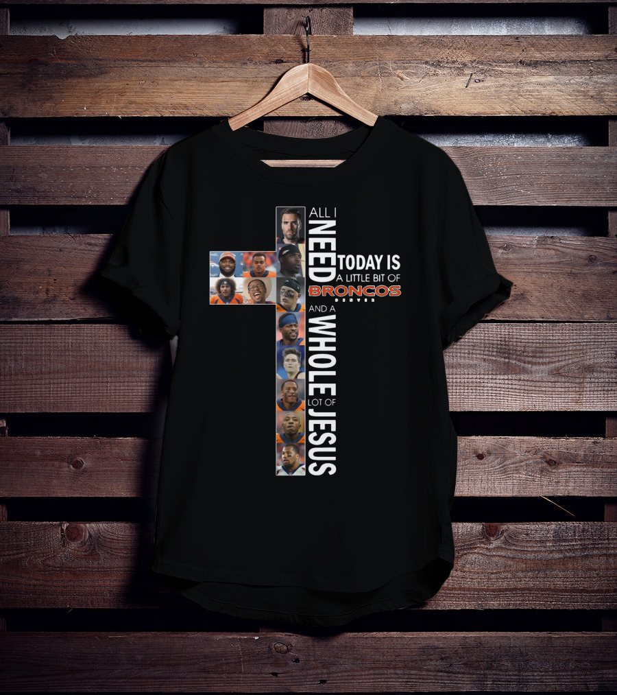 All I Need Today Is A Little Bit Of Broncos And A Whole Lot Of Jesus T-Shirt