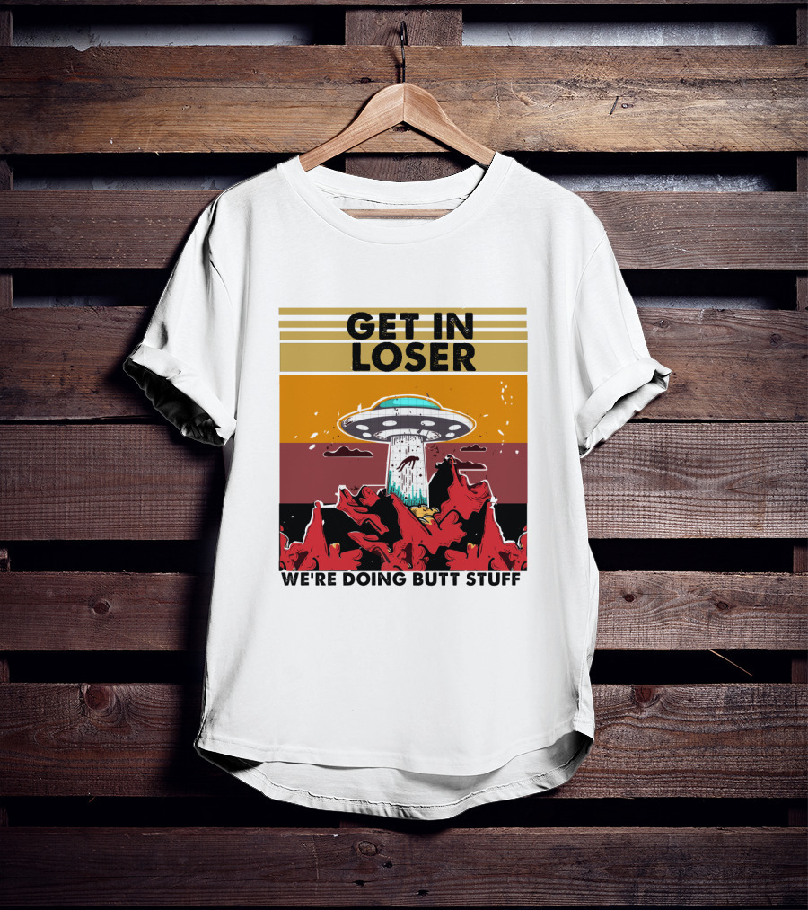 Get IN Loser We're Doing Butt Stuff Ufo Alien Abduction T-Shirt