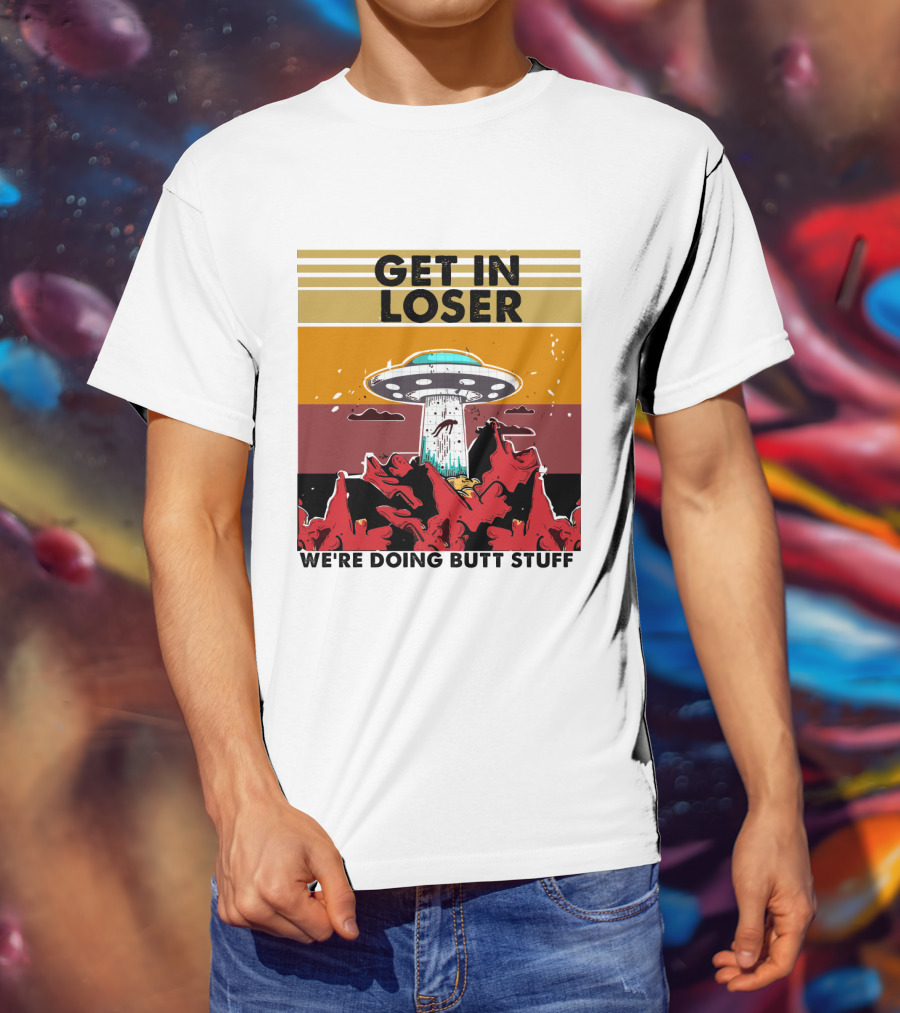 Get IN Loser We're Doing Butt Stuff Ufo Alien Abduction T-Shirt