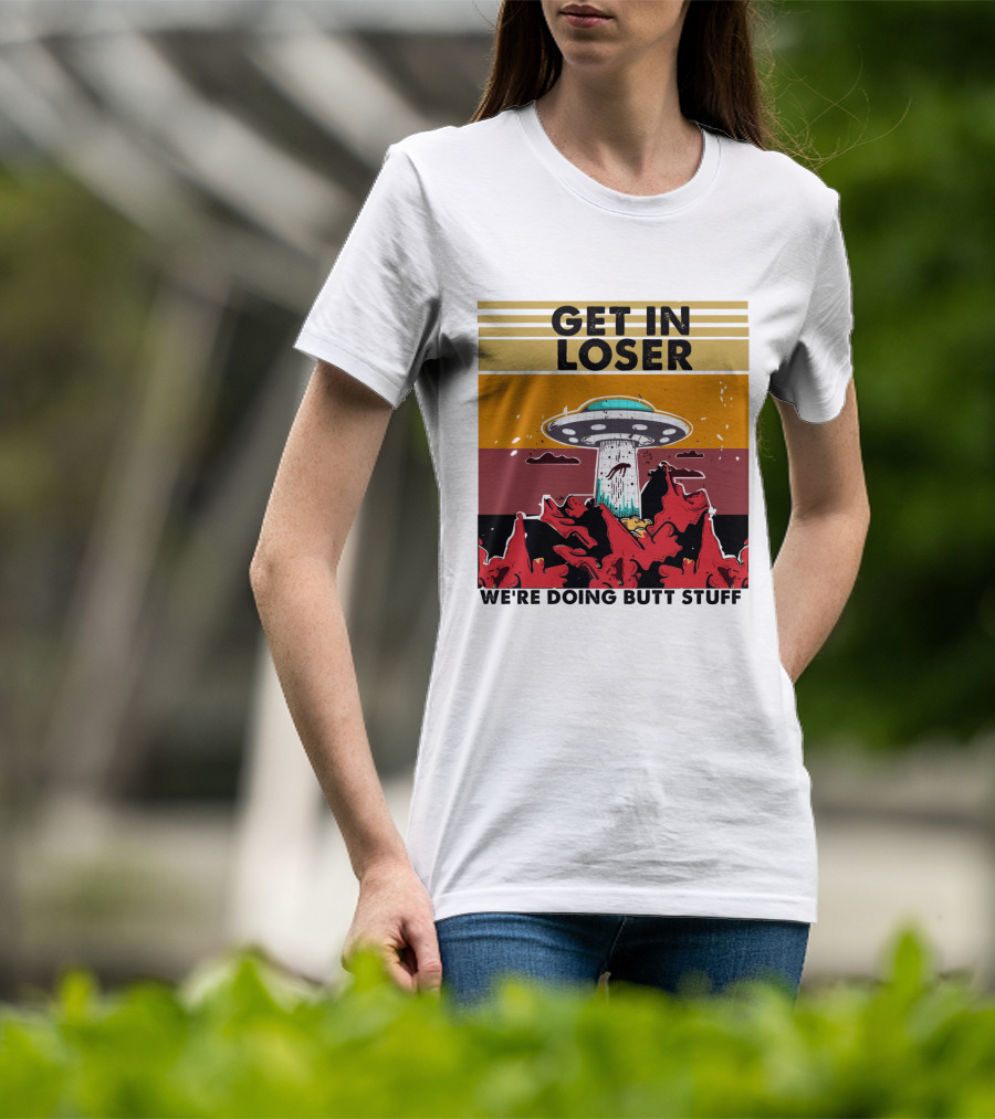 Get IN Loser We're Doing Butt Stuff Ufo Alien Abduction T-Shirt