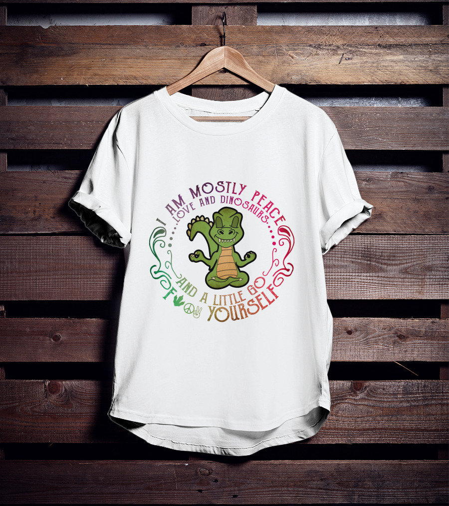 I Am Mostly Peace Love And Dinosaurs And A Little Go F Yourself T-Shirt
